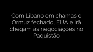 ​Com Líbano em chamas e Ormuz fechado, EUA e Irã chegam às negociações no Paquistão 